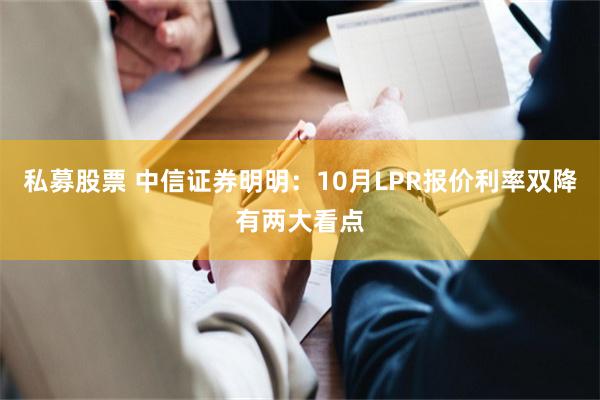 私募股票 中信证券明明：10月LPR报价利率双降有两大看点