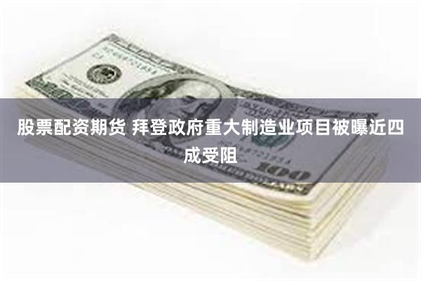 股票配资期货 拜登政府重大制造业项目被曝近四成受阻