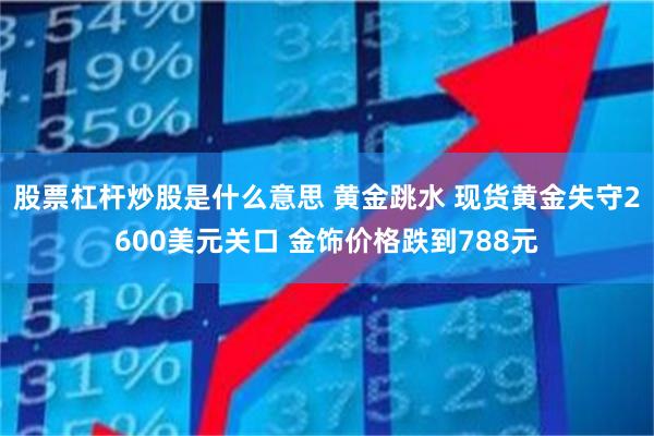 股票杠杆炒股是什么意思 黄金跳水 现货黄金失守2600美元关口 金饰价格跌到788元