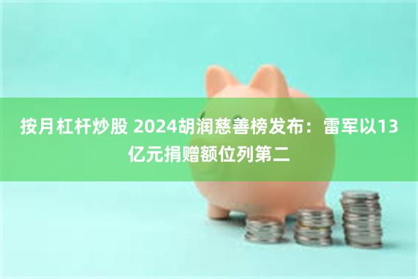 按月杠杆炒股 2024胡润慈善榜发布：雷军以13亿元捐赠额位列第二