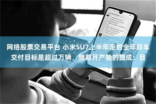 网络股票交易平台 小米SU7上半年定的全年新车交付目标是超过万辆，随着月产能的提成：目