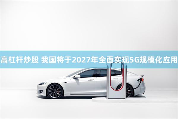 高杠杆炒股 我国将于2027年全面实现5G规模化应用