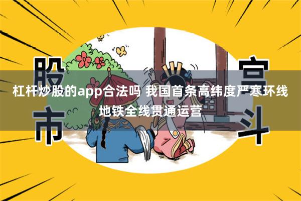 杠杆炒股的app合法吗 我国首条高纬度严寒环线地铁全线贯通运营