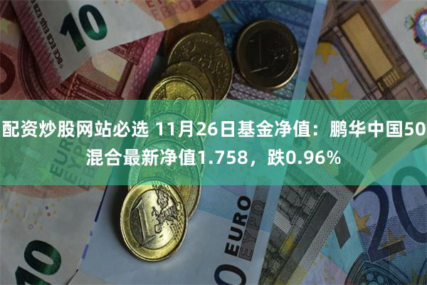 配资炒股网站必选 11月26日基金净值：鹏华中国50混合最新净值1.758，跌0.96%