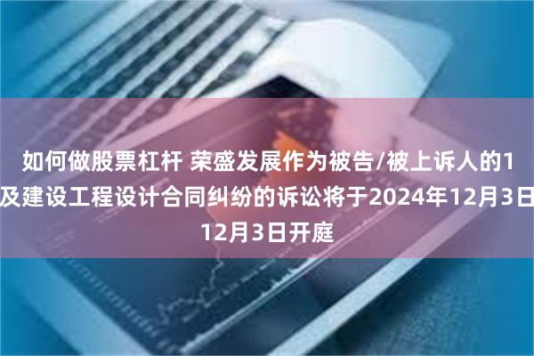 如何做股票杠杆 荣盛发展作为被告/被上诉人的1起涉及建设工程设计合同纠纷的诉讼将于2024年12月3日开庭