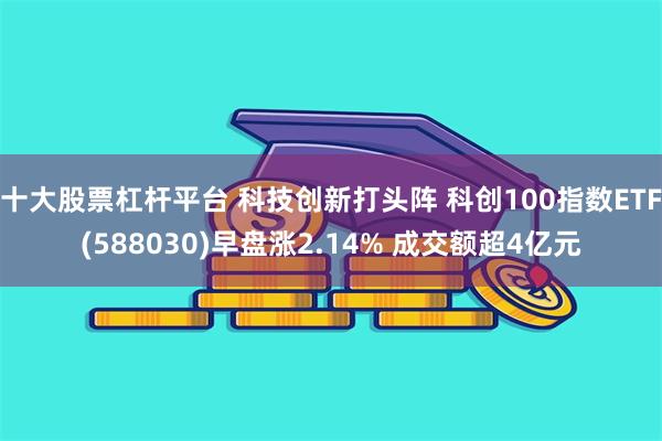 十大股票杠杆平台 科技创新打头阵 科创100指数ETF(588030)早盘涨2.14% 成交额超4亿元