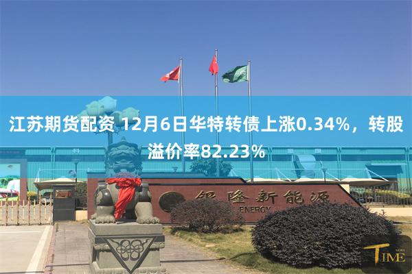 江苏期货配资 12月6日华特转债上涨0.34%，转股溢价率82.23%