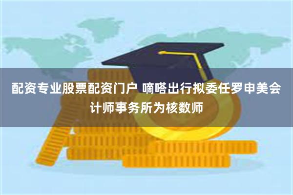 配资专业股票配资门户 嘀嗒出行拟委任罗申美会计师事务所为核数师