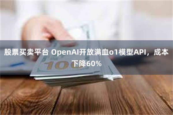 股票买卖平台 OpenAI开放满血o1模型API，成本下降60%