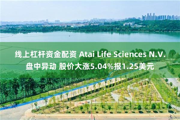 线上杠杆资金配资 Atai Life Sciences N.V.盘中异动 股价大涨5.04%报1.25美元