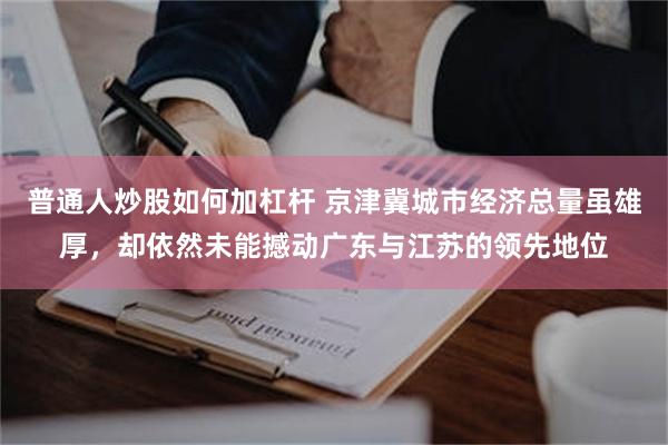 普通人炒股如何加杠杆 京津冀城市经济总量虽雄厚，却依然未能撼动广东与江苏的领先地位