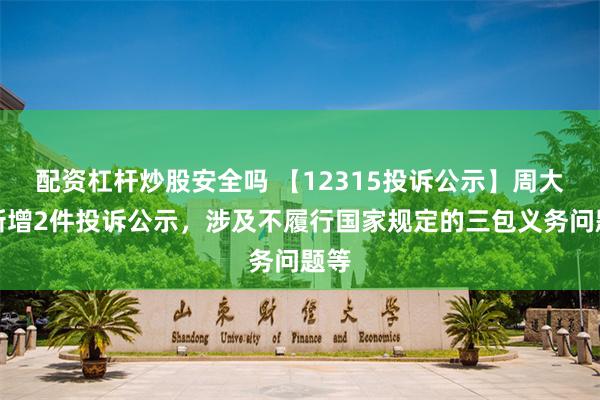 配资杠杆炒股安全吗 【12315投诉公示】周大福新增2件投诉公示，涉及不履行国家规定的三包义务问题等