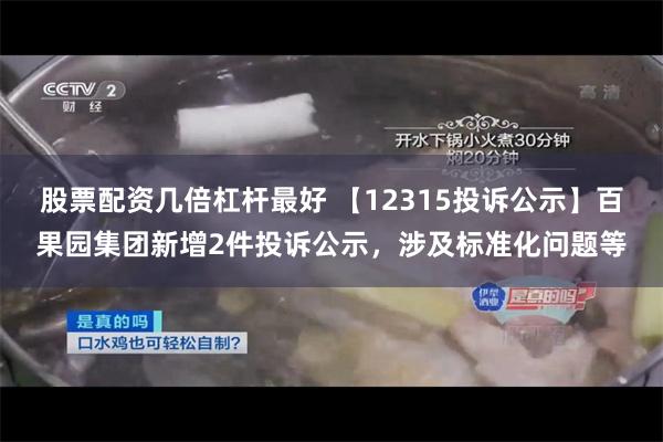 股票配资几倍杠杆最好 【12315投诉公示】百果园集团新增2件投诉公示，涉及标准化问题等