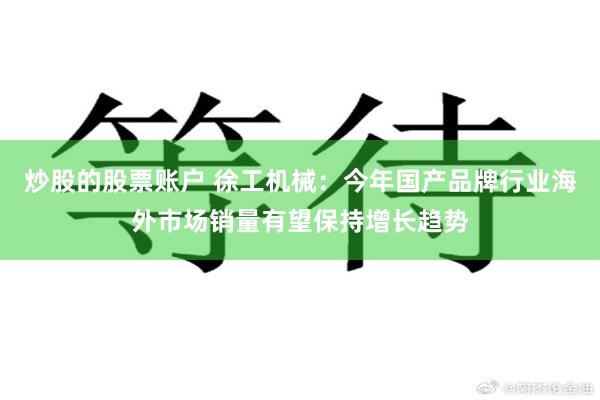 炒股的股票账户 徐工机械：今年国产品牌行业海外市场销量有望保持增长趋势