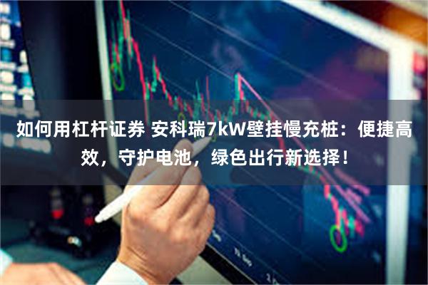 如何用杠杆证券 安科瑞7kW壁挂慢充桩：便捷高效，守护电池，绿色出行新选择！