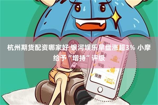 杭州期货配资哪家好 银河娱乐早盘涨超3% 小摩给予“增持”评级