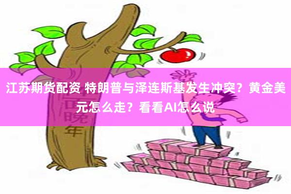 江苏期货配资 特朗普与泽连斯基发生冲突？黄金美元怎么走？看看AI怎么说