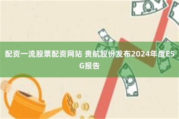 配资一流股票配资网站 贵航股份发布2024年度ESG报告