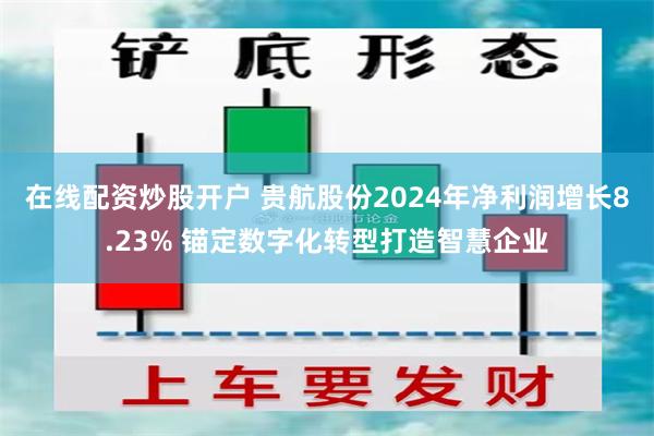 在线配资炒股开户 贵航股份2024年净利润增长8.23% 锚定数字化转型打造智慧企业