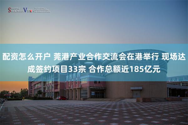 配资怎么开户 莞港产业合作交流会在港举行 现场达成签约项目33宗 合作总额近185亿元