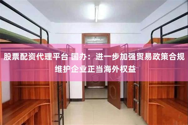 股票配资代理平台 国办：进一步加强贸易政策合规 维护企业正当海外权益