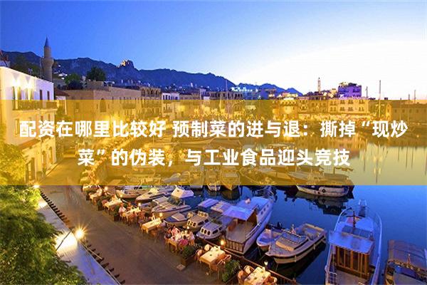 配资在哪里比较好 预制菜的进与退：撕掉“现炒菜”的伪装，与工业食品迎头竞技