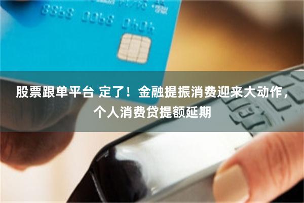 股票跟单平台 定了！金融提振消费迎来大动作，个人消费贷提额延期