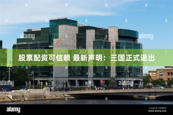 股票配资可信赖 最新声明：三国正式退出