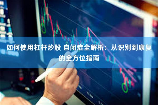 如何使用杠杆炒股 自闭症全解析：从识别到康复的全方位指南