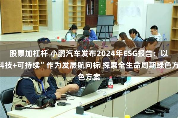 股票加杠杆 小鹏汽车发布2024年ESG报告：以“科技+可持续”作为发展航向标 探索全生命周期绿色方案