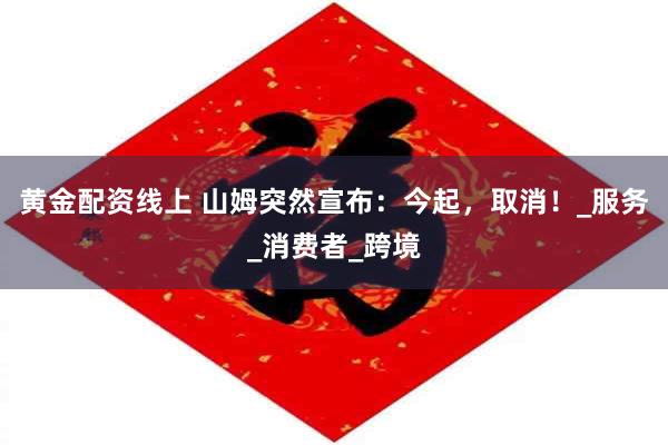 黄金配资线上 山姆突然宣布：今起，取消！_服务_消费者_跨境