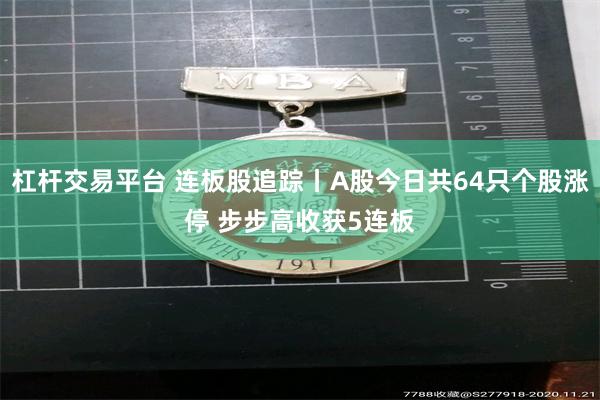 杠杆交易平台 连板股追踪丨A股今日共64只个股涨停 步步高收获5连板
