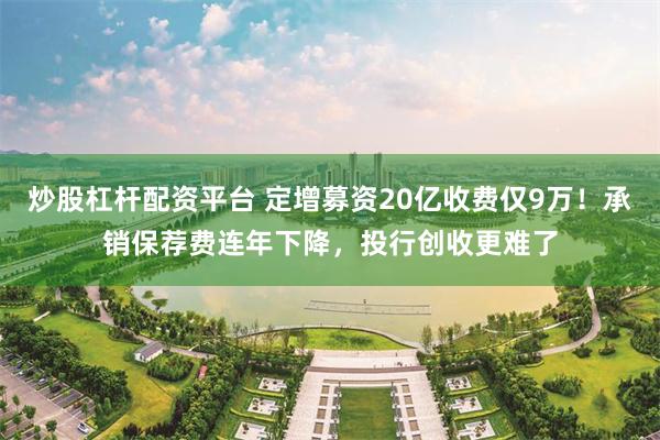 炒股杠杆配资平台 定增募资20亿收费仅9万！承销保荐费连年下降，投行创收更难了