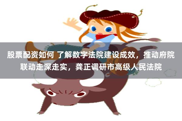股票配资如何 了解数字法院建设成效，推动府院联动走深走实，龚正调研市高级人民法院