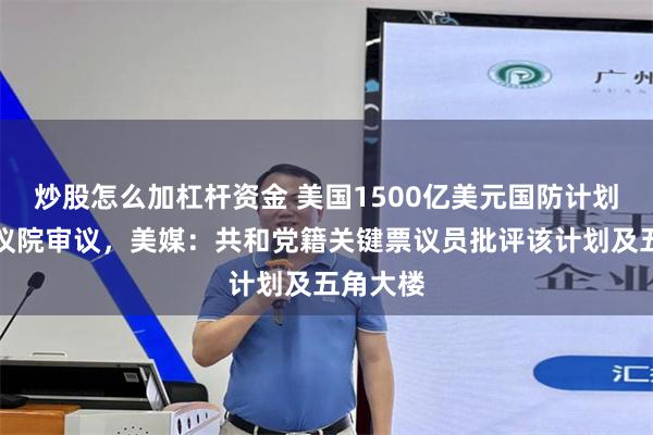 炒股怎么加杠杆资金 美国1500亿美元国防计划交由众议院审议，美媒：共和党籍关键票议员批评该计划及五角大楼