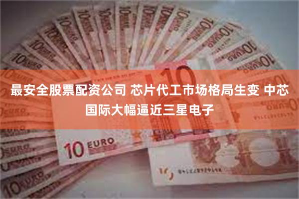 最安全股票配资公司 芯片代工市场格局生变 中芯国际大幅逼近三星电子
