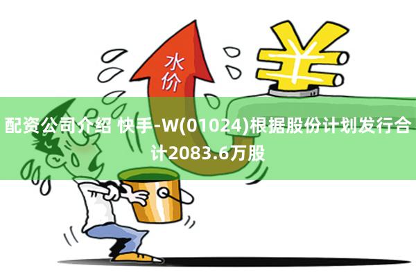 配资公司介绍 快手-W(01024)根据股份计划发行合计2083.6万股