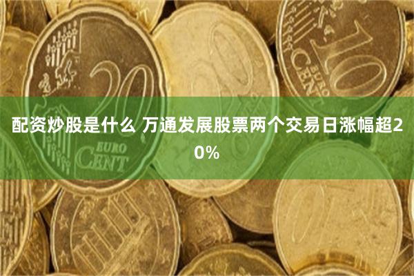 配资炒股是什么 万通发展股票两个交易日涨幅超20%