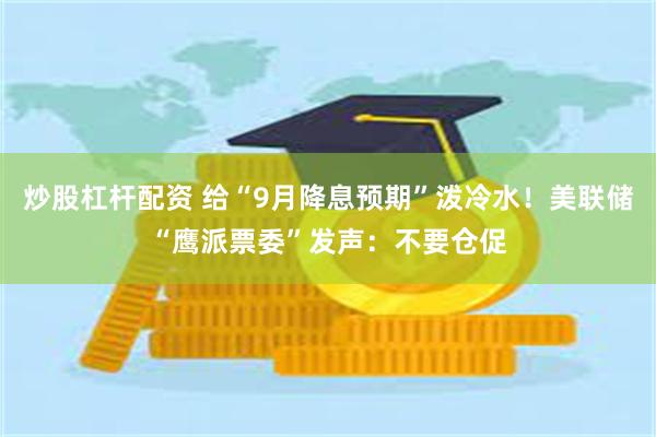 炒股杠杆配资 给“9月降息预期”泼冷水！美联储“鹰派票委”发声：不要仓促