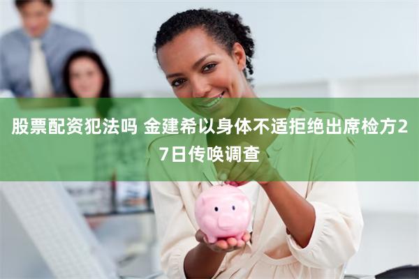 股票配资犯法吗 金建希以身体不适拒绝出席检方27日传唤调查