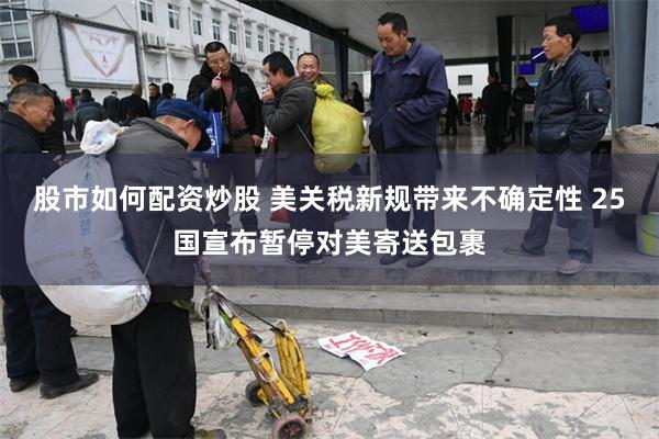 股市如何配资炒股 美关税新规带来不确定性 25国宣布暂停对美寄送包裹