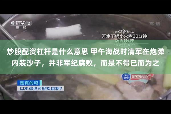 炒股配资杠杆是什么意思 甲午海战时清军在炮弹内装沙子，并非军纪腐败，而是不得已而为之