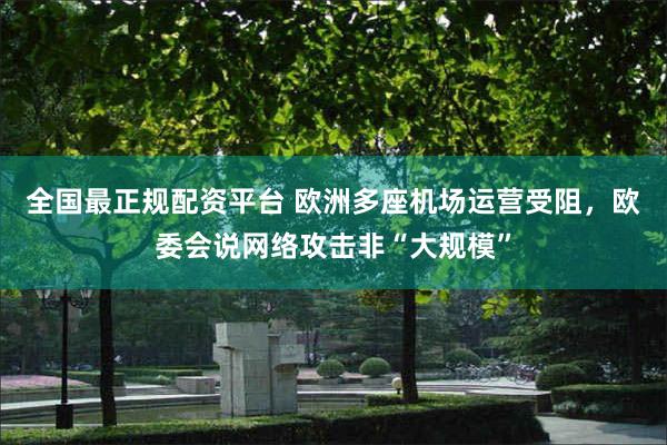 全国最正规配资平台 欧洲多座机场运营受阻，欧委会说网络攻击非“大规模”