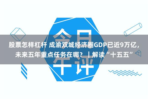 股票怎样杠杆 成渝双城经济圈GDP已近9万亿，未来五年重点任务在哪？｜解读“十五五”