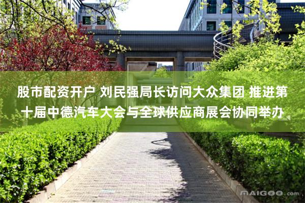 股市配资开户 刘民强局长访问大众集团 推进第十届中德汽车大会与全球供应商展会协同举办
