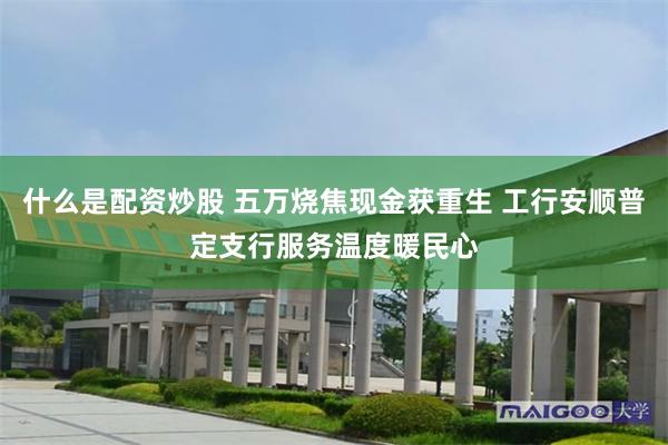 什么是配资炒股 五万烧焦现金获重生 工行安顺普定支行服务温度暖民心