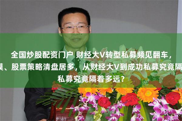 全国炒股配资门户 财经大V转型私募频见翻车，中小规模、股票策略清盘居多，从财经大V到成功私募究竟隔着多远？